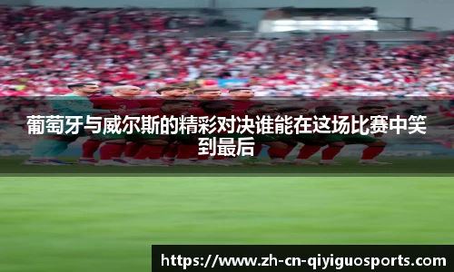 葡萄牙与威尔斯的精彩对决谁能在这场比赛中笑到最后